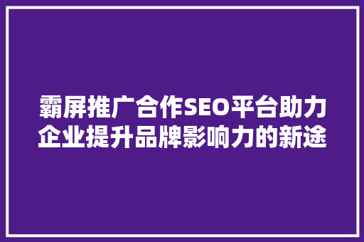 霸屏推广合作SEO平台助力企业提升品牌影响力的新途径