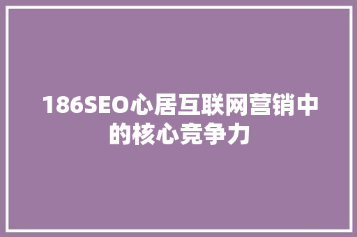 186SEO心居互联网营销中的核心竞争力  第1张