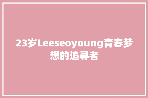 23岁Leeseoyoung青春梦想的追寻者