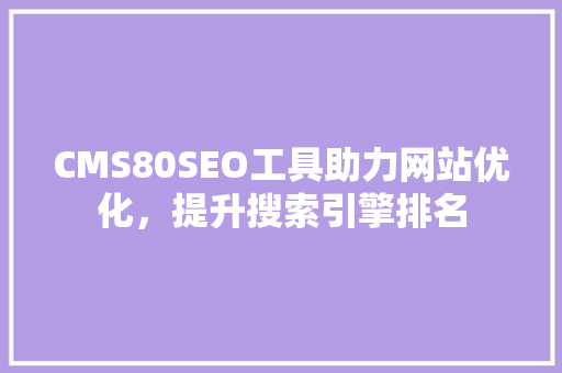 CMS80SEO工具助力网站优化，提升搜索引擎排名
