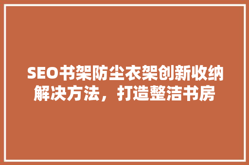 SEO书架防尘衣架创新收纳解决方法，打造整洁书房