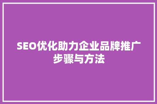 SEO优化助力企业品牌推广步骤与方法