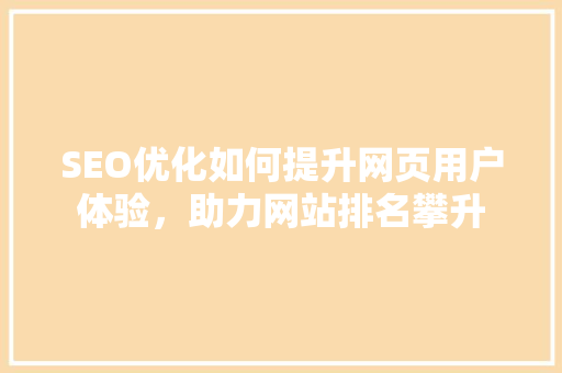 SEO优化如何提升网页用户体验，助力网站排名攀升