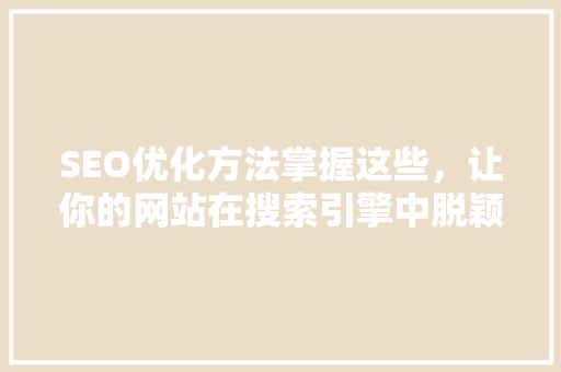 SEO优化方法掌握这些，让你的网站在搜索引擎中脱颖而出