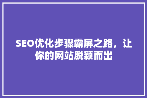SEO优化步骤霸屏之路，让你的网站脱颖而出