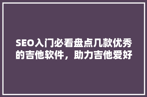 SEO入门必看盘点几款优秀的吉他软件，助力吉他爱好者提升技能  第1张