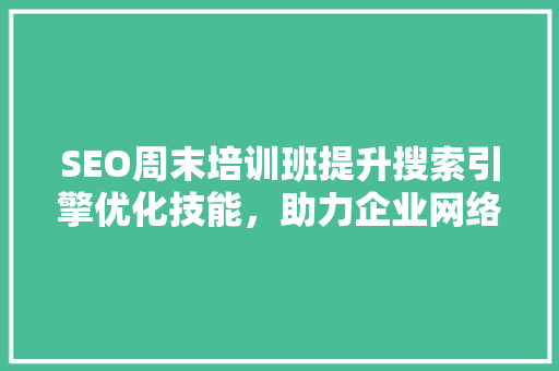 SEO周末培训班提升搜索引擎优化技能，助力企业网络营销腾飞