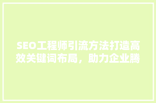 SEO工程师引流方法打造高效关键词布局，助力企业腾飞