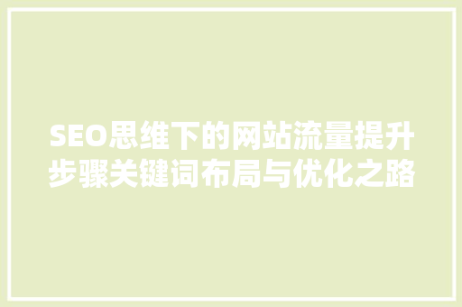 SEO思维下的网站流量提升步骤关键词布局与优化之路