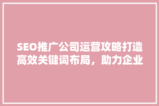 SEO推广公司运营攻略打造高效关键词布局，助力企业腾飞