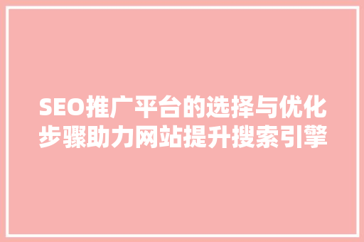 SEO推广平台的选择与优化步骤助力网站提升搜索引擎排名