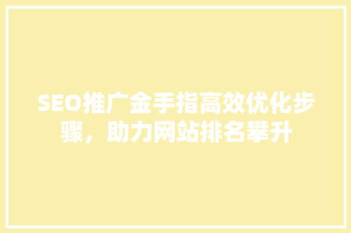 SEO推广金手指高效优化步骤，助力网站排名攀升