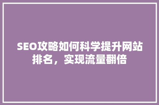 SEO攻略如何科学提升网站排名，实现流量翻倍
