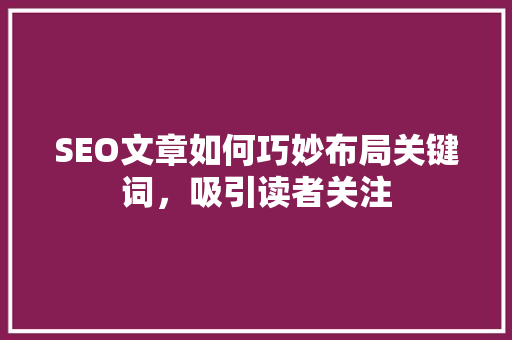 SEO文章如何巧妙布局关键词，吸引读者关注