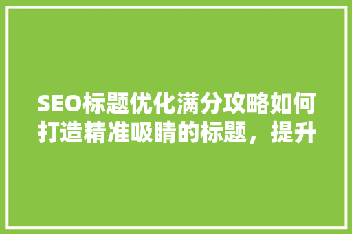 SEO标题优化满分攻略如何打造精准吸睛的标题，提升网站排名