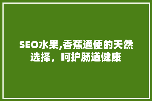 SEO水果,香蕉通便的天然选择，呵护肠道健康