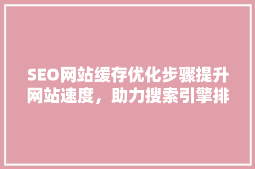 SEO网站缓存优化步骤提升网站速度，助力搜索引擎排名