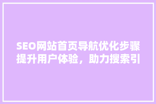 SEO网站首页导航优化步骤提升用户体验，助力搜索引擎排名