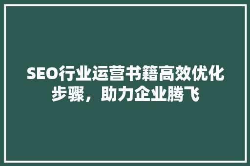 SEO行业运营书籍高效优化步骤，助力企业腾飞