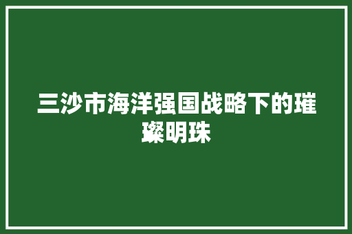 三沙市海洋强国战略下的璀璨明珠