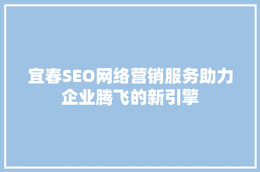 宜春SEO网络营销服务助力企业腾飞的新引擎