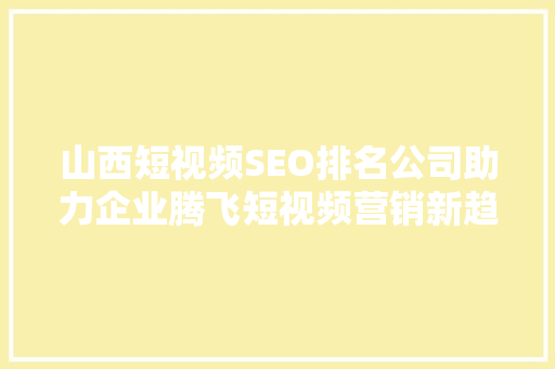 山西短视频SEO排名公司助力企业腾飞短视频营销新趋势
