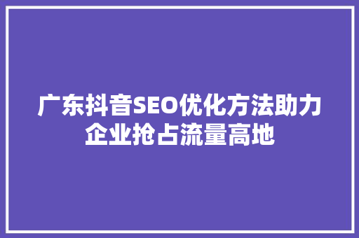 广东抖音SEO优化方法助力企业抢占流量高地