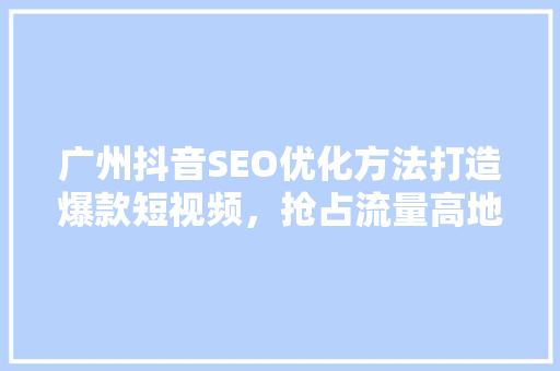 广州抖音SEO优化方法打造爆款短视频，抢占流量高地  第1张