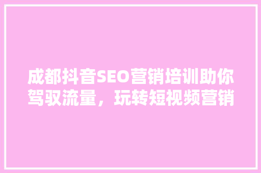 成都抖音SEO营销培训助你驾驭流量，玩转短视频营销