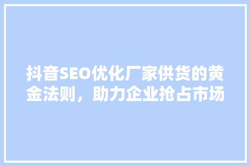 抖音SEO优化厂家供货的黄金法则，助力企业抢占市场先机