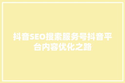 抖音SEO搜索服务号抖音平台内容优化之路