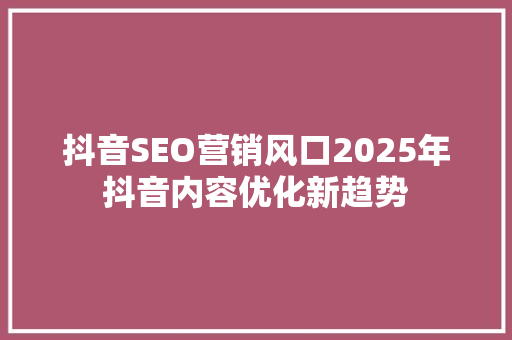 抖音SEO营销风口2025年抖音内容优化新趋势