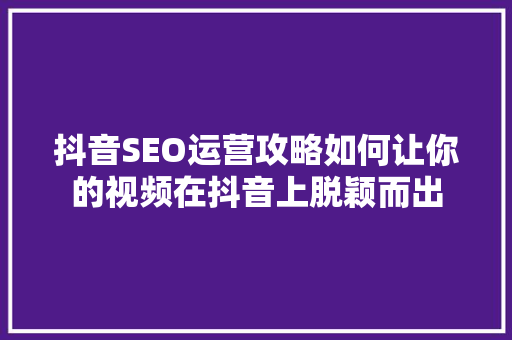 抖音SEO运营攻略如何让你的视频在抖音上脱颖而出