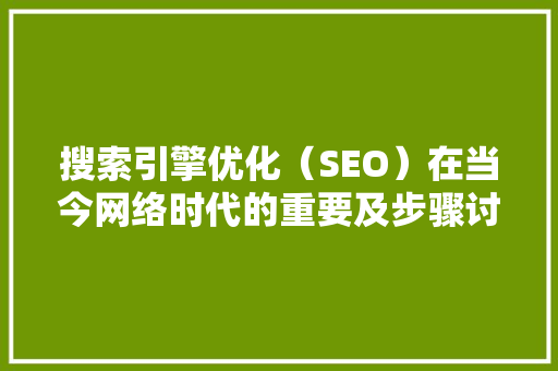 搜索引擎优化（SEO）在当今网络时代的重要及步骤讨论