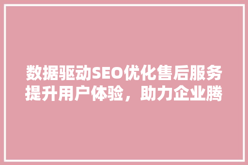 数据驱动SEO优化售后服务提升用户体验，助力企业腾飞