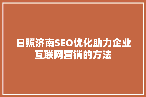 日照济南SEO优化助力企业互联网营销的方法
