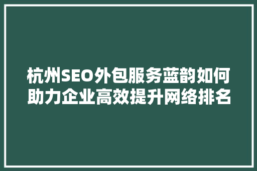 杭州SEO外包服务蓝韵如何助力企业高效提升网络排名