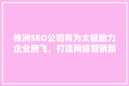 株洲SEO公司有为太极助力企业腾飞，打造网络营销新格局