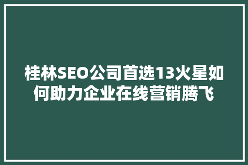 桂林SEO公司首选13火星如何助力企业在线营销腾飞