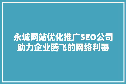永城网站优化推广SEO公司助力企业腾飞的网络利器