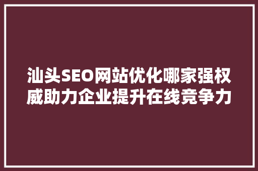 汕头SEO网站优化哪家强权威助力企业提升在线竞争力
