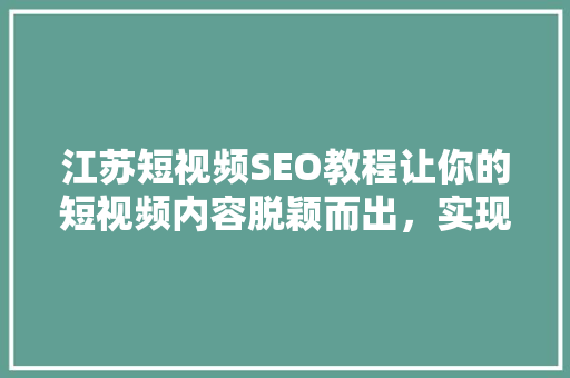 江苏短视频SEO教程让你的短视频内容脱颖而出，实现高效传播