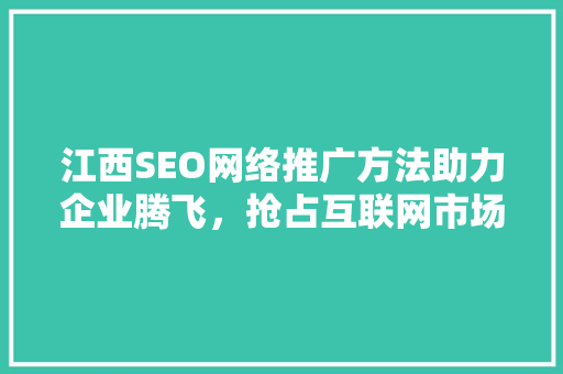 江西SEO网络推广方法助力企业腾飞，抢占互联网市场制高点