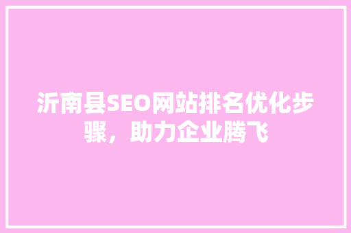 沂南县SEO网站排名优化步骤，助力企业腾飞