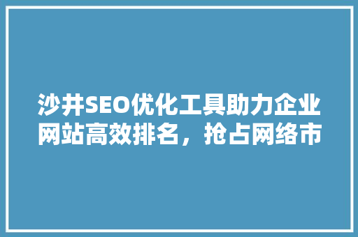 沙井SEO优化工具助力企业网站高效排名，抢占网络市场先机