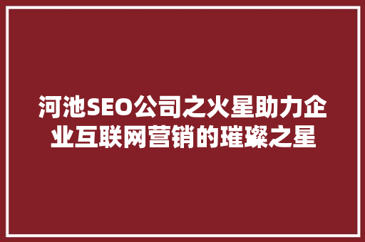 河池SEO公司之火星助力企业互联网营销的璀璨之星