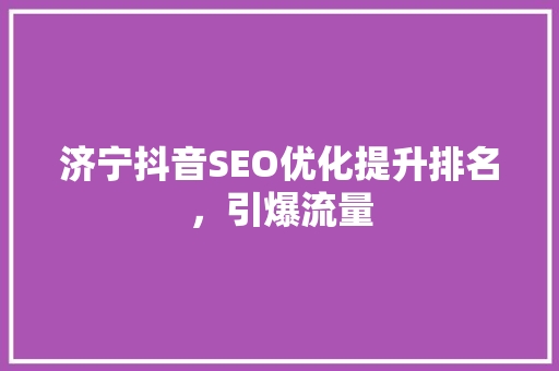 济宁抖音SEO优化提升排名，引爆流量