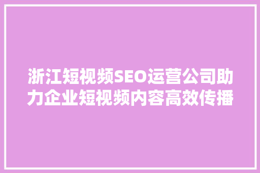浙江短视频SEO运营公司助力企业短视频内容高效传播的方法