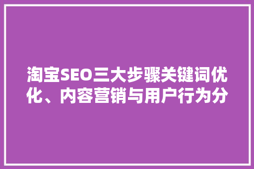 淘宝SEO三大步骤关键词优化、内容营销与用户行为分析，助力店铺流量提升