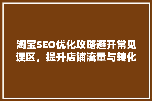 淘宝SEO优化攻略避开常见误区，提升店铺流量与转化率